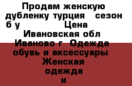 Продам женскую дубленку турция 1 сезон б/у 44–46 (M) › Цена ­ 16 500 - Ивановская обл., Иваново г. Одежда, обувь и аксессуары » Женская одежда и обувь   . Ивановская обл.